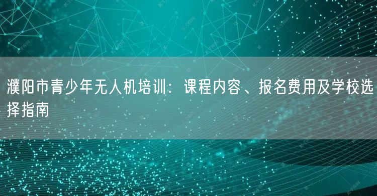濮阳市青少年无人机培训：课程内容、报名费用及学校选择指南