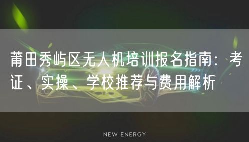 莆田秀屿区无人机培训报名指南：考证、实操、学校推荐与费用解析