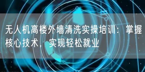 无人机高楼外墙清洗实操培训：掌握核心技术，实现轻松就业