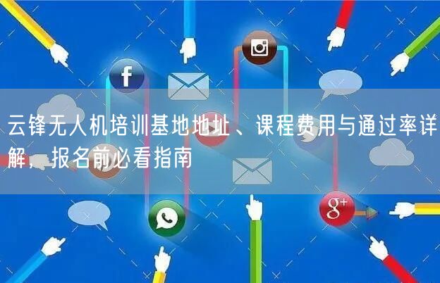 云锋无人机培训基地地址、课程费用与通过率详解，报名前必看指南