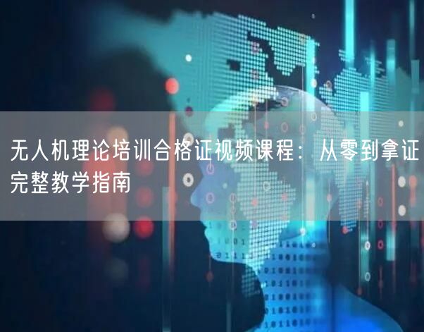 无人机理论培训合格证视频课程：从零到拿证完整教学指南