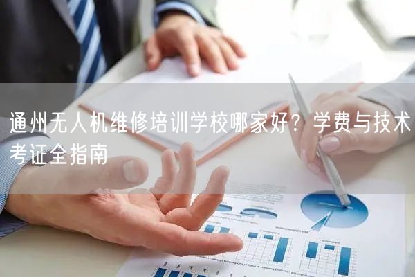 通州无人机维修培训学校哪家好？学费与技术考证全指南