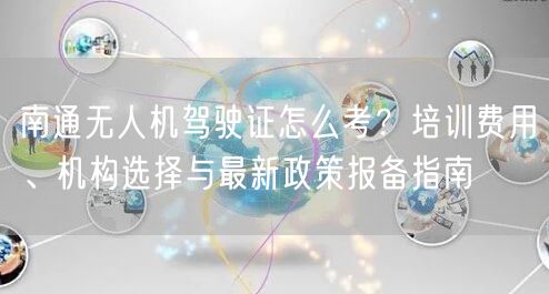 南通无人机驾驶证怎么考？培训费用、机构选择与最新政策报备指南