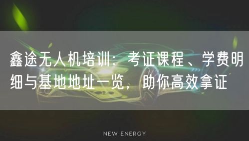 鑫途无人机培训：考证课程、学费明细与基地地址一览，助你高效拿证