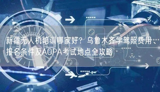 新疆无人机培训哪家好?乌鲁木齐学驾照费用、报名条件及AOPA考试地点全攻略 新疆无人机培训哪家好?乌鲁木齐学驾照费用、报名条件及AOPA考试地点全攻略