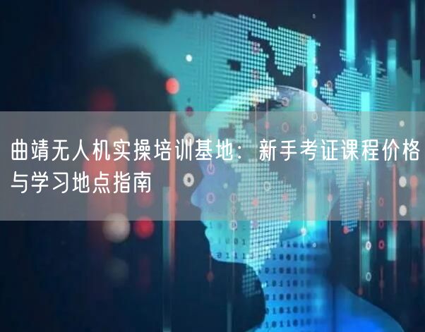 曲靖无人机实操培训基地：新手考证课程价格与学习地点指南