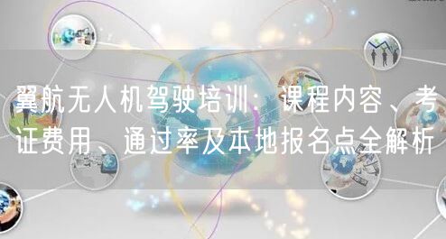 翼航无人机驾驶培训:课程内容、考证费用、通过率及本地报名点全解析