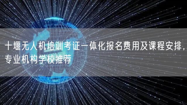 十堰无人机培训考证一体化报名费用及课程安排，专业机构学校推荐