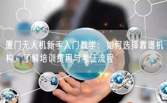 厦门无人机新手入门教学:如何选择靠谱机构,了解培训费用与考证流程