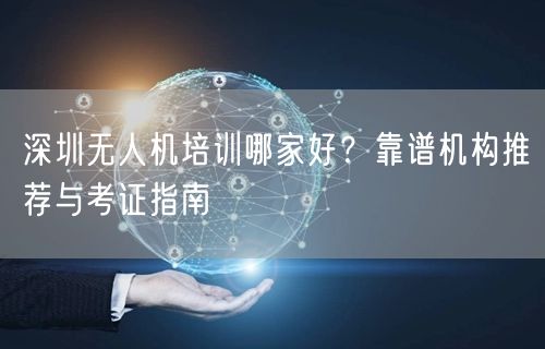 深圳无人机培训哪家好？靠谱机构推荐与考证指南
