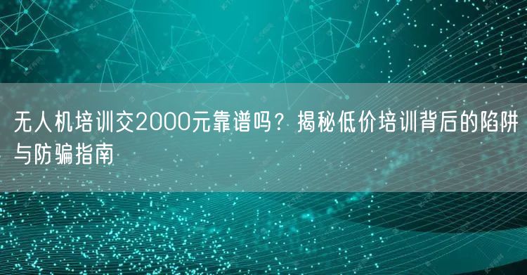无人机培训交2000元靠谱吗?揭秘低价培训背后的陷阱与防骗指南 无人机培训交2000元靠谱吗?揭秘低价培训背后的陷阱与防骗指南
