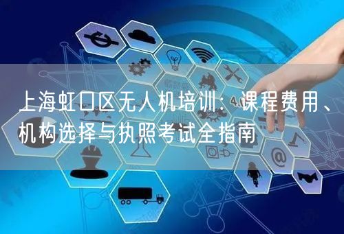 上海虹口区无人机培训：课程费用、机构选择与执照考试全指南