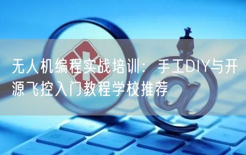 无人机编程实战培训：手工DIY与开源飞控入门教程学校推荐