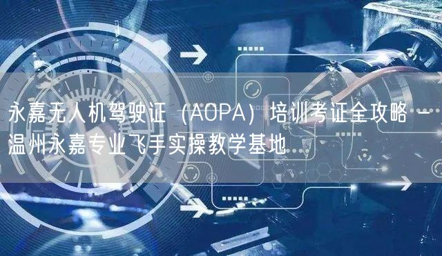 永嘉无人机驾驶证(AOPA)培训考证全攻略 - 温州永嘉专业飞手实操教学基地