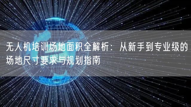 无人机培训场地面积全解析：从新手到专业级的场地尺寸要求与规划指南