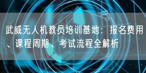 武威无人机教员培训基地：报名费用、课程周期、考试流程全解析