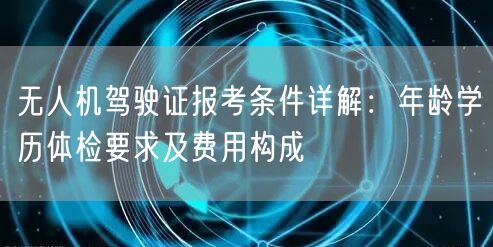 无人机驾驶证报考条件详解：年龄学历体检要求及费用构成