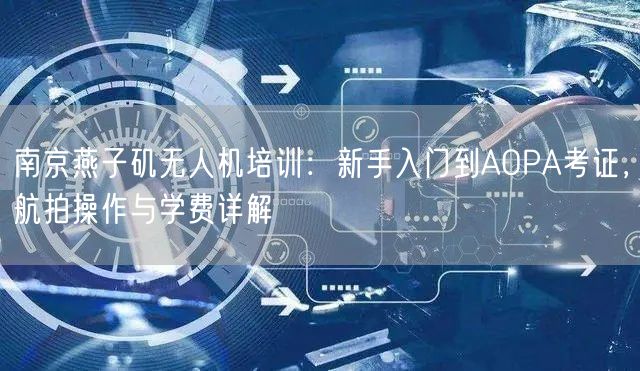 南京燕子矶无人机培训：新手入门到AOPA考证，航拍操作与学费详解