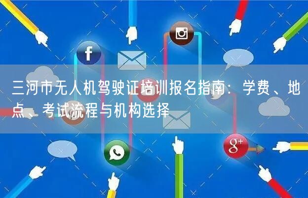 三河市无人机驾驶证培训报名指南：学费、地点、考试流程与机构选择