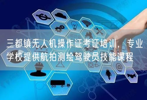 三都镇无人机操作证考证培训，专业学校提供航拍测绘驾驶员技能课程
