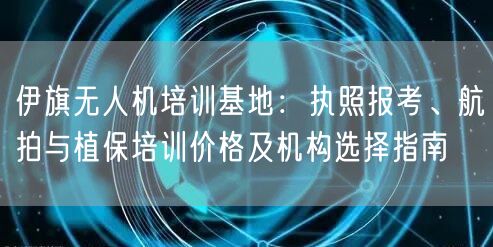 伊旗无人机培训基地:执照报考、航拍与植保培训价格及机构选择指南