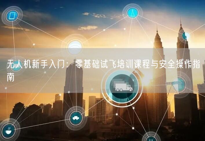 无人机新手入门：零基础试飞培训课程与安全操作指南