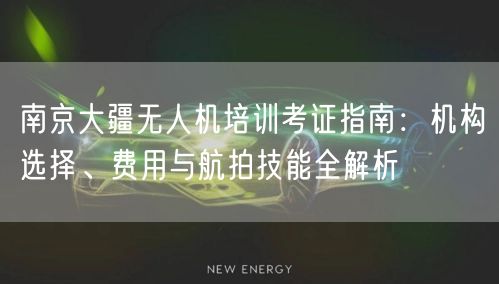 南京大疆无人机培训考证指南：机构选择、费用与航拍技能全解析