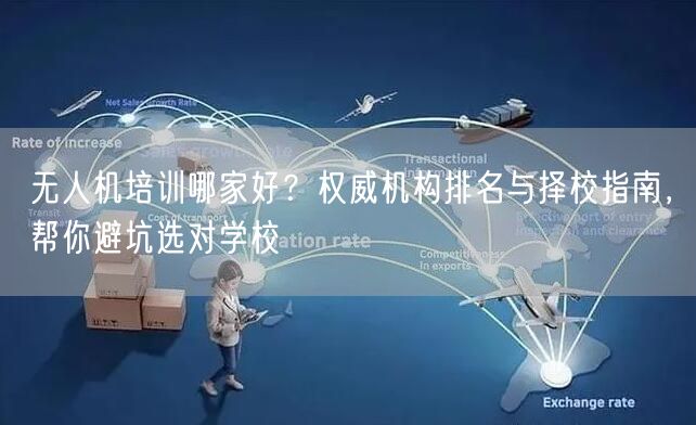 无人机培训哪家好？权威机构排名与择校指南，帮你避坑选对学校