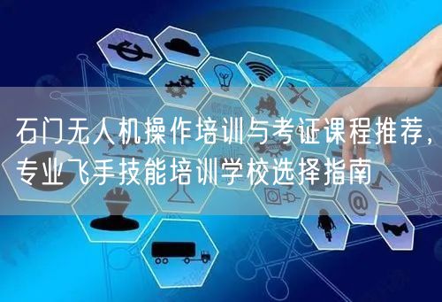 石门无人机操作培训与考证课程推荐,专业飞手技能培训学校选择指南 石门无人机操作培训与考证课程推荐,专业飞手技能培训学校选择指南