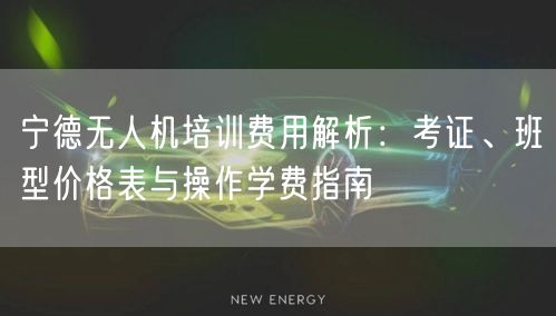 宁德无人机培训费用解析：考证、班型价格表与操作学费指南