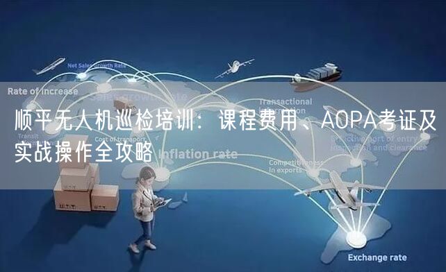 顺平无人机巡检培训：课程费用、AOPA考证及实战操作全攻略