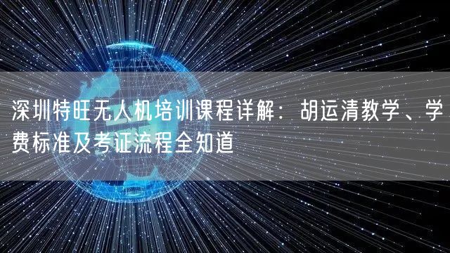 深圳特旺无人机培训课程详解：胡运清教学、学费标准及考证流程全知道