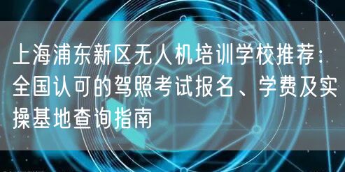 上海浦东新区无人机培训学校推荐：全国认可的驾照考试报名、学费及实操基地查询指南