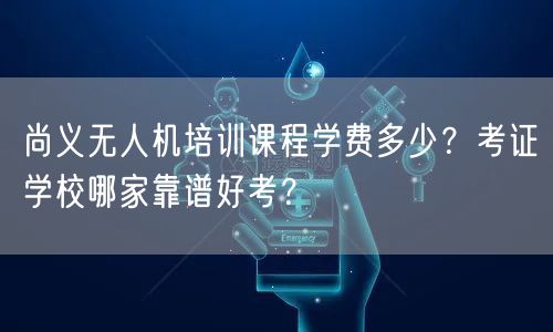 尚义无人机培训课程学费多少？考证学校哪家靠谱好考？