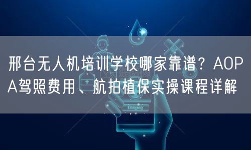 邢台无人机培训学校哪家靠谱？AOPA驾照费用、航拍植保实操课程详解