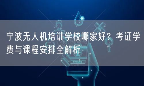 宁波无人机培训学校哪家好？考证学费与课程安排全解析
