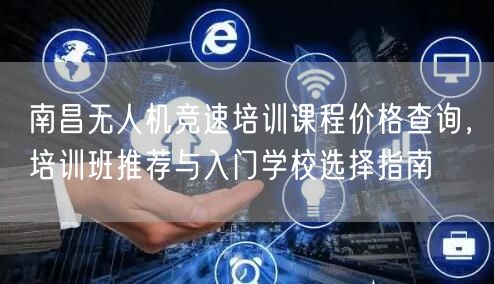 南昌无人机竞速培训课程价格查询，培训班推荐与入门学校选择指南