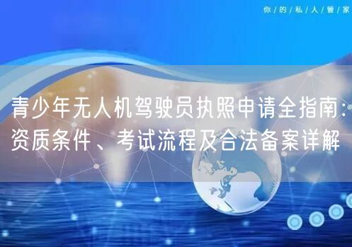 青少年无人机驾驶员执照申请全指南：资质条件、考试流程及合法备案详解
