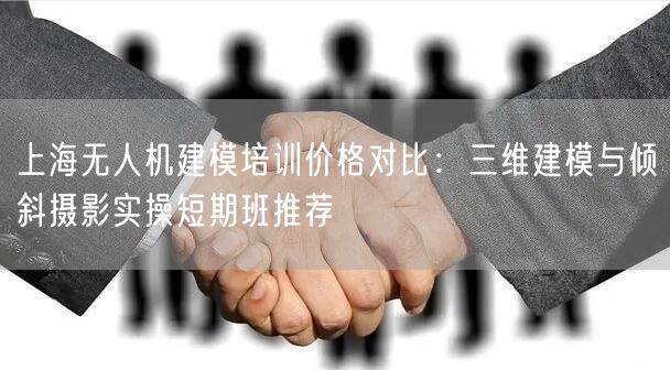 上海无人机建模培训价格对比：三维建模与倾斜摄影实操短期班推荐