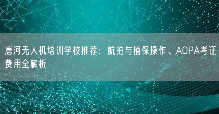 唐河无人机培训学校推荐：航拍与植保操作、AOPA考证费用全解析