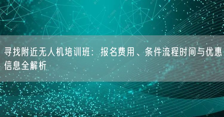 寻找附近无人机培训班:报名费用、条件流程时间与优惠信息全解析 寻找附近无人机培训班:报名费用、条件流程时间与优惠信息全解析