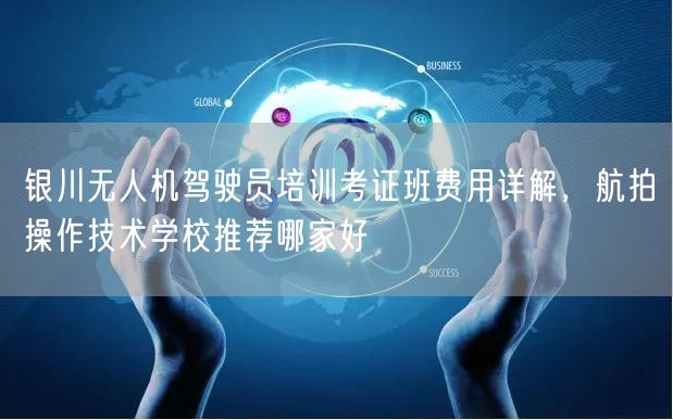 银川无人机驾驶员培训考证班费用详解,航拍操作技术学校推荐哪家好