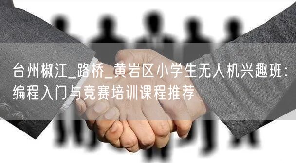 台州椒江_路桥_黄岩区小学生无人机兴趣班：编程入门与竞赛培训课程推荐