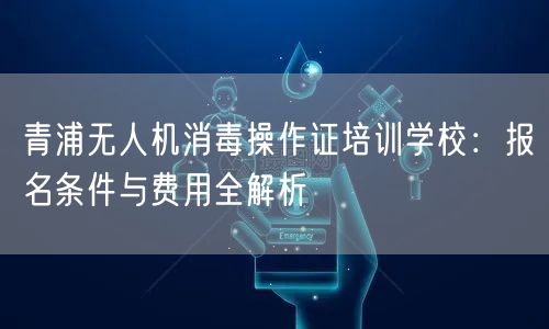 青浦无人机消毒操作证培训学校：报名条件与费用全解析