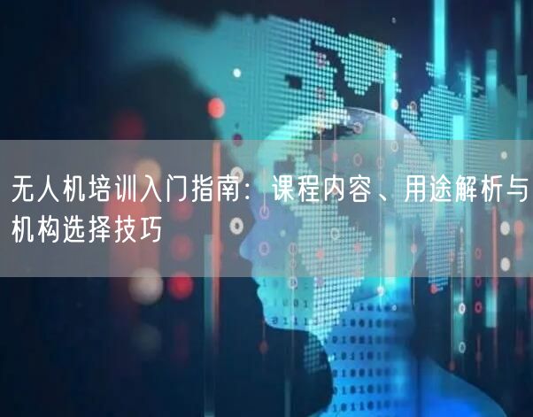 无人机培训入门指南：课程内容、用途解析与机构选择技巧