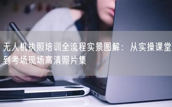 无人机执照培训全流程实景图解:从实操课堂到考场现场高清照片集 无人机执照培训全流程实景图解:从实操课堂到考场现场高清照片集