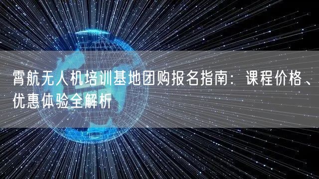 霄航无人机培训基地团购报名指南：课程价格、优惠体验全解析