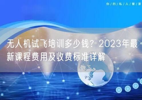 无人机试飞培训多少钱?2023年最新课程费用及收费标准详解 无人机试飞培训多少钱?2023年最新课程费用及收费标准详解