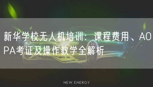 新华学校无人机培训:课程费用、AOPA考证及操作教学全解析 新华学校无人机培训:课程费用、AOPA考证及操作教学全解析