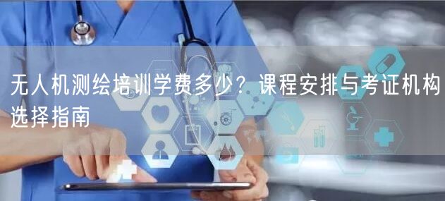 无人机测绘培训学费多少？课程安排与考证机构选择指南